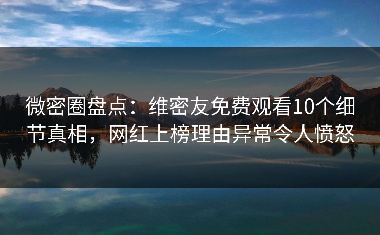 微密圈盘点：维密友免费观看10个细节真相，网红上榜理由异常令人愤怒