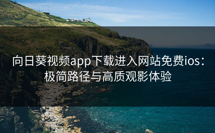 向日葵视频app下载进入网站免费ios：极简路径与高质观影体验