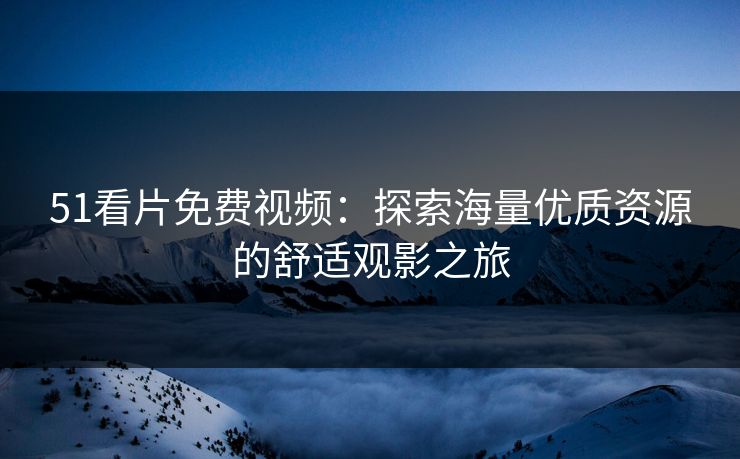 51看片免费视频：探索海量优质资源的舒适观影之旅