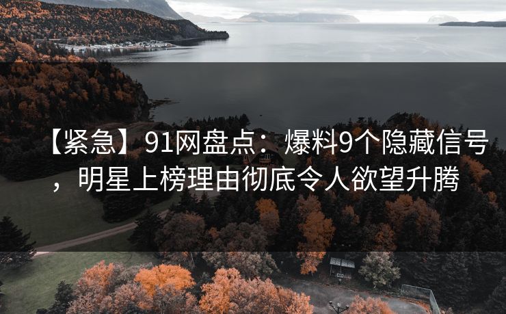 【紧急】91网盘点：爆料9个隐藏信号，明星上榜理由彻底令人欲望升腾