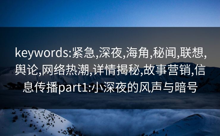 keywords:紧急,深夜,海角,秘闻,联想,舆论,网络热潮,详情揭秘,故事营销,信息传播part1:小深夜的风声与暗号