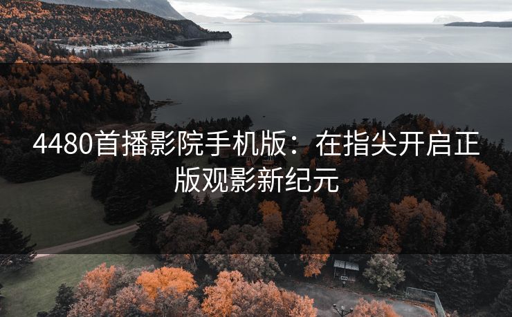 4480首播影院手机版：在指尖开启正版观影新纪元