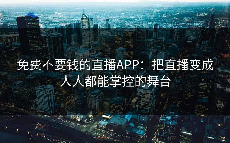 免费不要钱的直播APP：把直播变成人人都能掌控的舞台