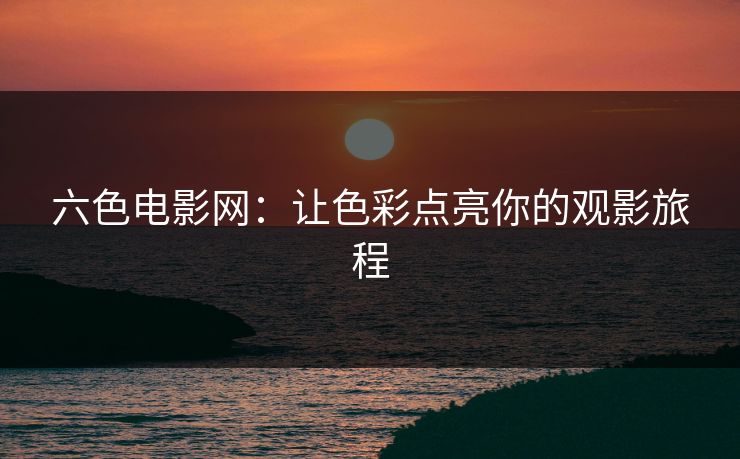 六色电影网：让色彩点亮你的观影旅程