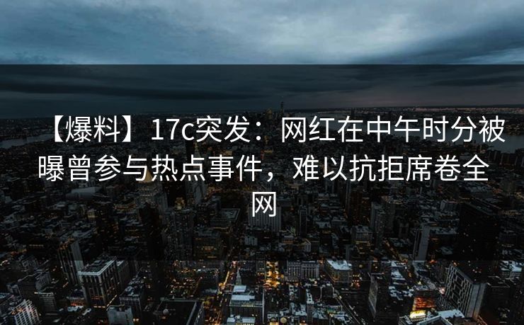 【爆料】17c突发：网红在中午时分被曝曾参与热点事件，难以抗拒席卷全网