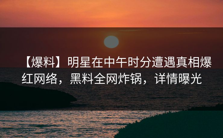 【爆料】明星在中午时分遭遇真相爆红网络，黑料全网炸锅，详情曝光