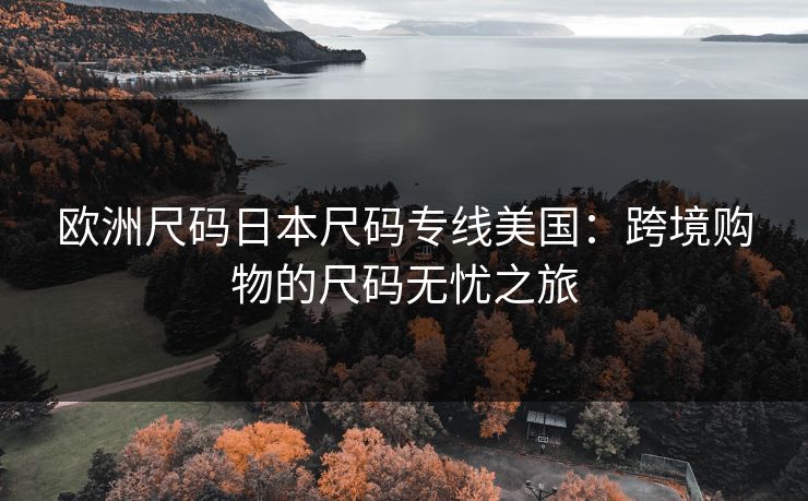 欧洲尺码日本尺码专线美国：跨境购物的尺码无忧之旅