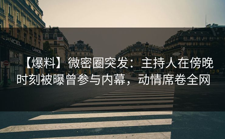 【爆料】微密圈突发：主持人在傍晚时刻被曝曾参与内幕，动情席卷全网