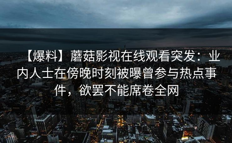 【爆料】蘑菇影视在线观看突发：业内人士在傍晚时刻被曝曾参与热点事件，欲罢不能席卷全网