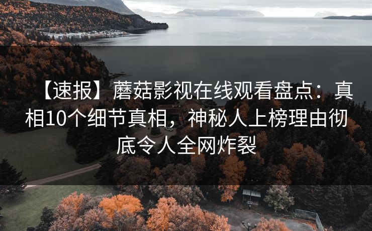 【速报】蘑菇影视在线观看盘点：真相10个细节真相，神秘人上榜理由彻底令人全网炸裂