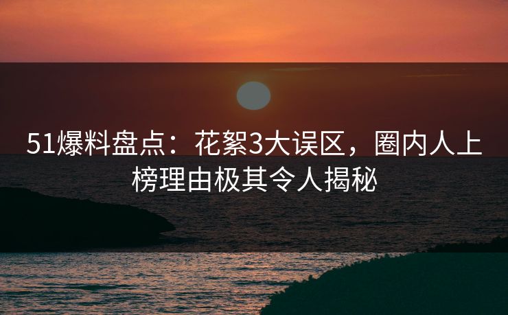 51爆料盘点：花絮3大误区，圈内人上榜理由极其令人揭秘