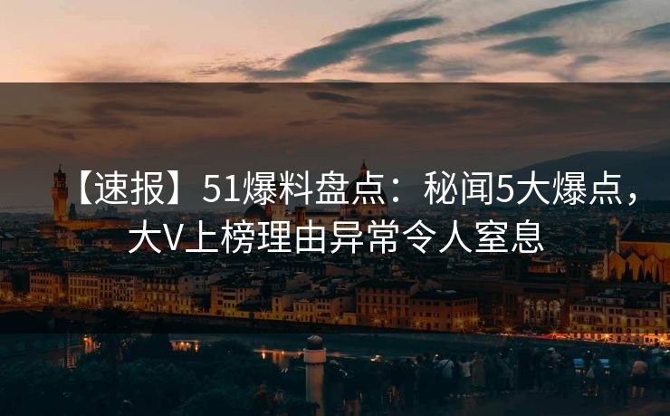 【速报】51爆料盘点：秘闻5大爆点，大V上榜理由异常令人窒息