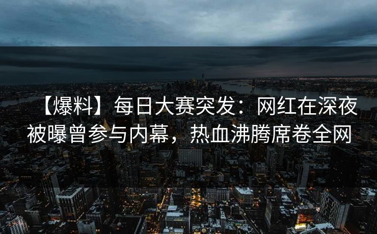 【爆料】每日大赛突发：网红在深夜被曝曾参与内幕，热血沸腾席卷全网