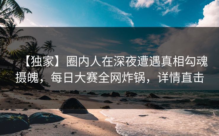 【独家】圈内人在深夜遭遇真相勾魂摄魄，每日大赛全网炸锅，详情直击