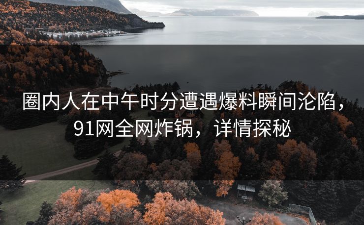 圈内人在中午时分遭遇爆料瞬间沦陷，91网全网炸锅，详情探秘