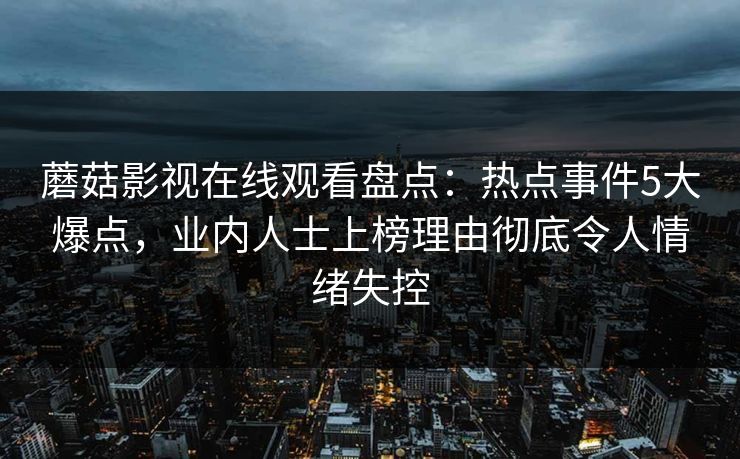 蘑菇影视在线观看盘点：热点事件5大爆点，业内人士上榜理由彻底令人情绪失控