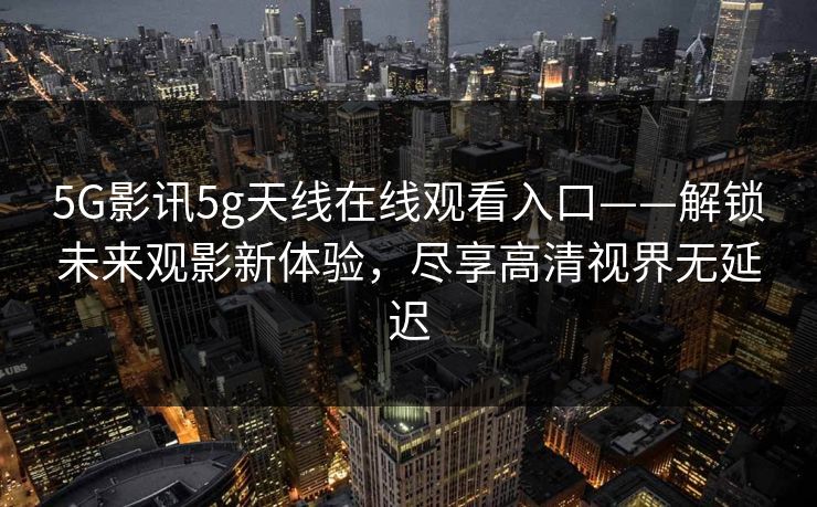 5G影讯5g天线在线观看入口——解锁未来观影新体验，尽享高清视界无延迟