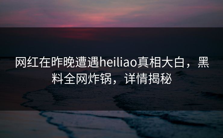 网红在昨晚遭遇heiliao真相大白,黑料全网炸锅,详情揭秘 网红在昨晚遭遇heiliao真相大白,黑料全网炸锅,详情揭秘