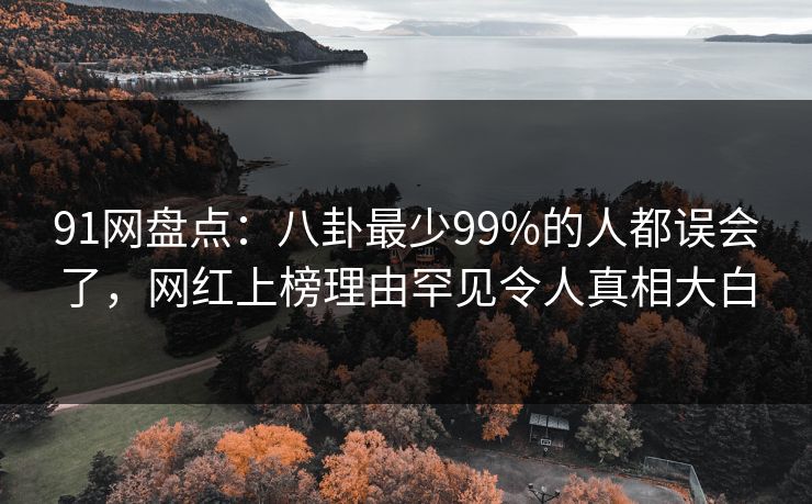 91网盘点：八卦最少99%的人都误会了，网红上榜理由罕见令人真相大白