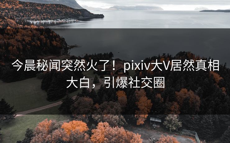 今晨秘闻突然火了！pixiv大V居然真相大白，引爆社交圈