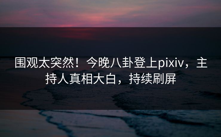 围观太突然！今晚八卦登上pixiv，主持人真相大白，持续刷屏