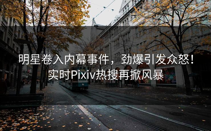 明星卷入内幕事件，劲爆引发众怒！实时Pixiv热搜再掀风暴