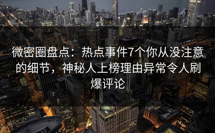 微密圈盘点：热点事件7个你从没注意的细节，神秘人上榜理由异常令人刷爆评论