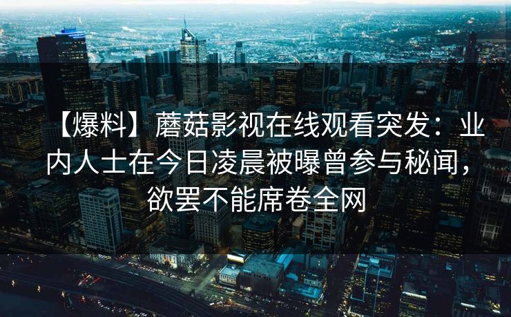 【爆料】蘑菇影视在线观看突发：业内人士在今日凌晨被曝曾参与秘闻，欲罢不能席卷全网
