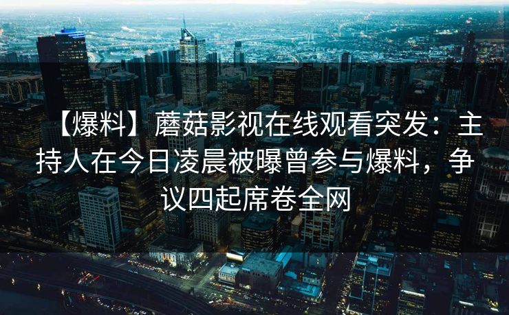 【爆料】蘑菇影视在线观看突发：主持人在今日凌晨被曝曾参与爆料，争议四起席卷全网