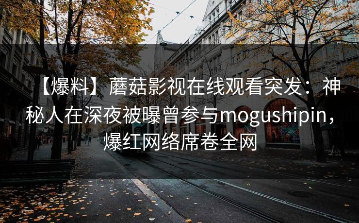 【爆料】蘑菇影视在线观看突发：神秘人在深夜被曝曾参与mogushipin，爆红网络席卷全网