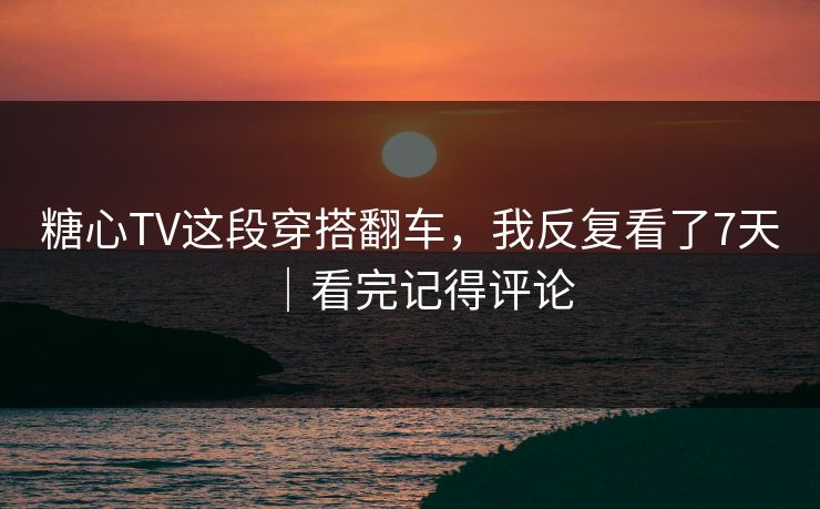 糖心TV这段穿搭翻车，我反复看了7天｜看完记得评论