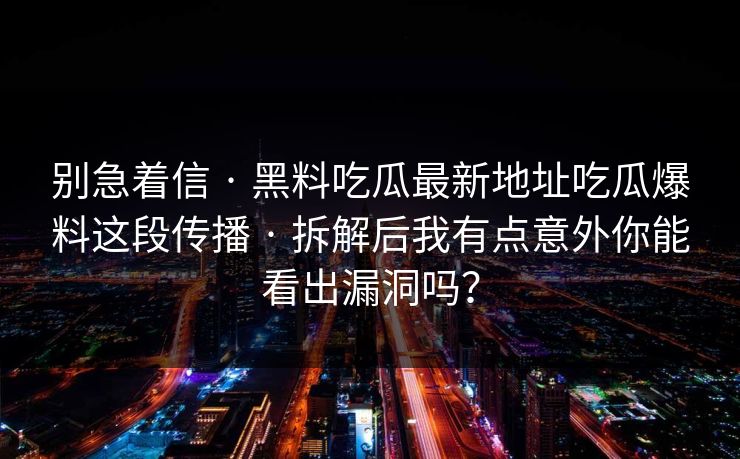 别急着信 · 黑料吃瓜最新地址吃瓜爆料这段传播 · 拆解后我有点意外你能看出漏洞吗？