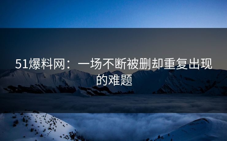 51爆料网：一场不断被删却重复出现的难题