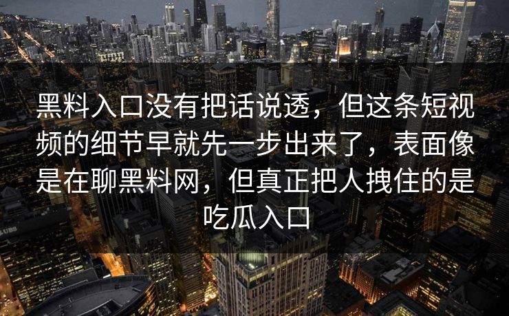 黑料入口没有把话说透，但这条短视频的细节早就先一步出来了，表面像是在聊黑料网，但真正把人拽住的是吃瓜入口